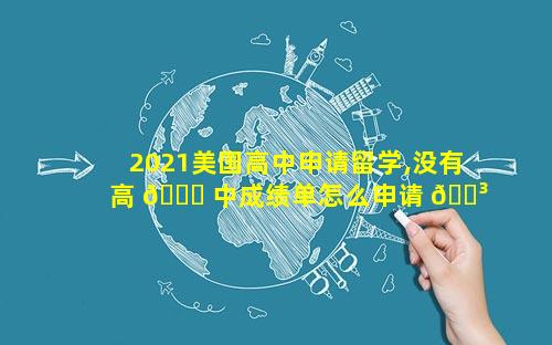 2021美国高中申请留学,没有高 🐋 中成绩单怎么申请 🌳 留学